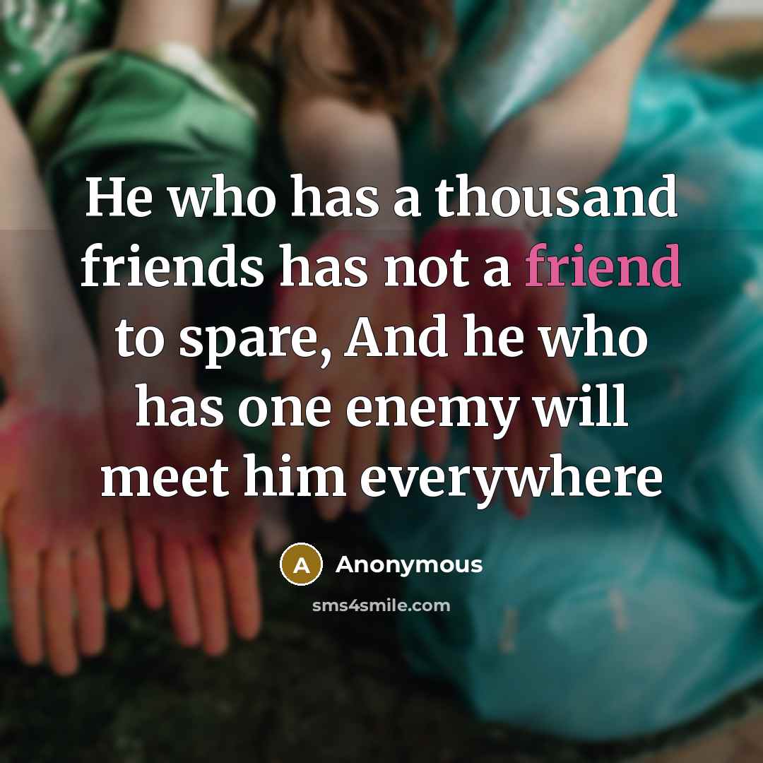 “He who has a thousand friends has not a friend to spare, And he who has one enemy will meet him everywhere” quote by Anonymous