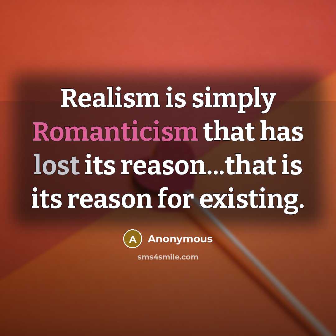 “Realism is simply Romanticism that has lost its reason...that is its reason for existing.” quote by Anonymous