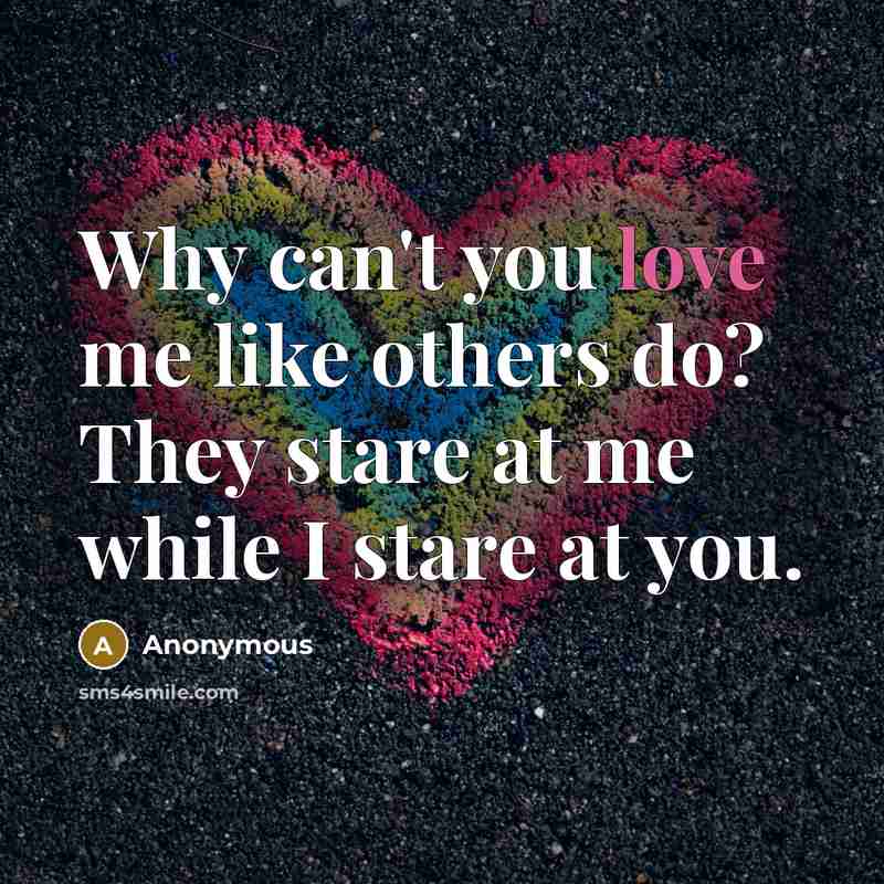 “Why can't you love me like others do? They stare at me while I stare at you.” quote by Anonymous