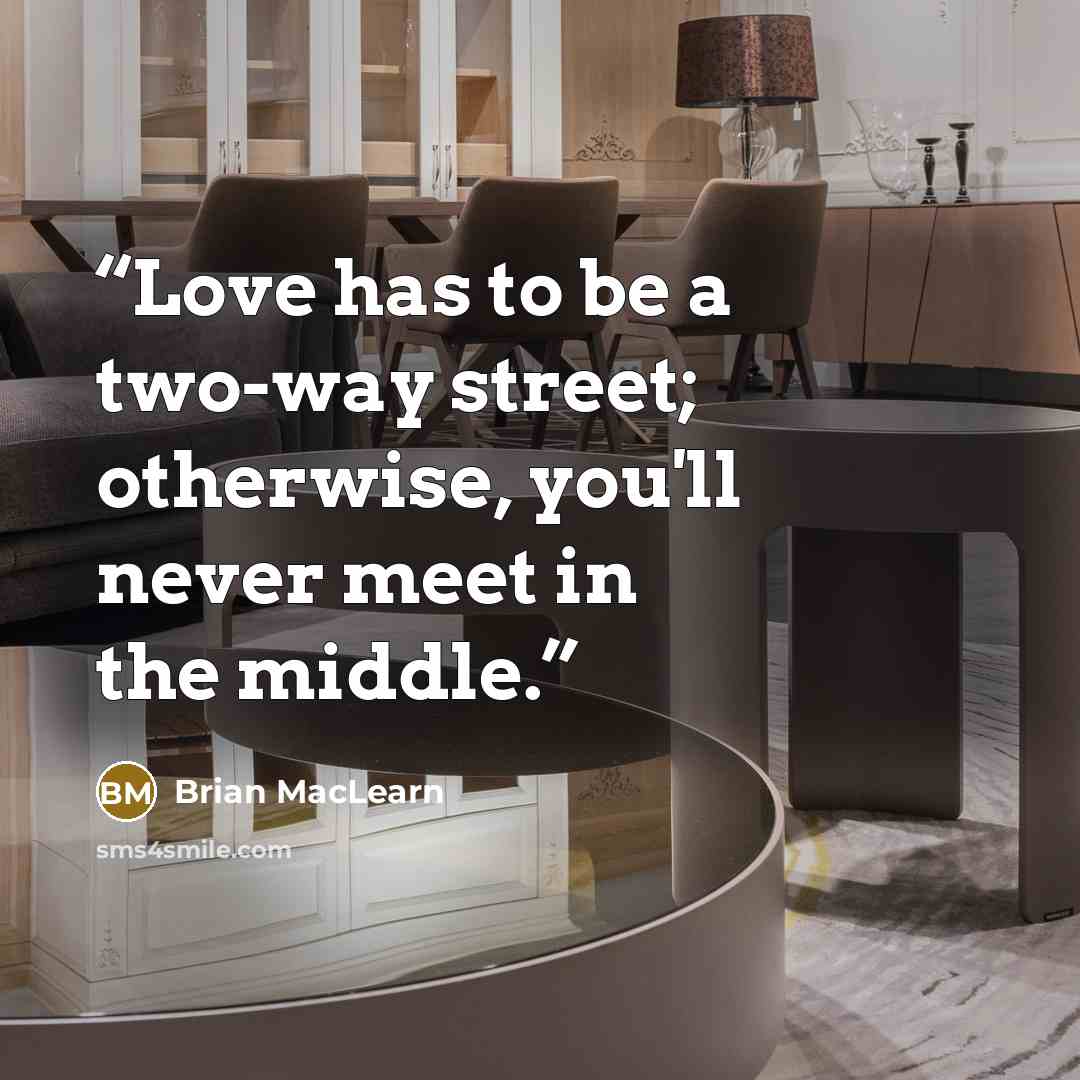“Love has to be a two-way street; otherwise, you'll never meet in the middle.” quote by Brian MacLearn