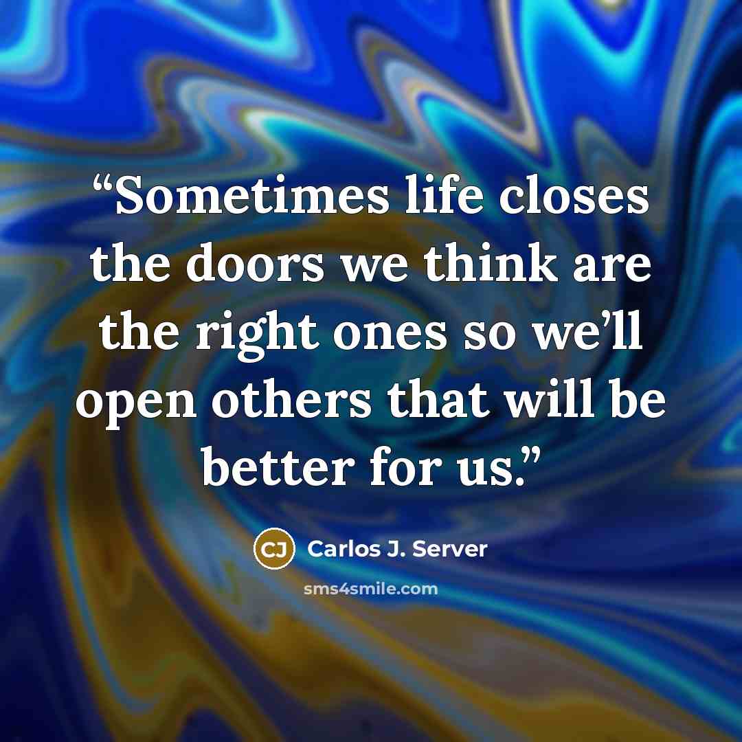 “Sometimes life closes the doors we think are the right ones so we’ll open others that will be better for us.” quote by Carlos J. Server