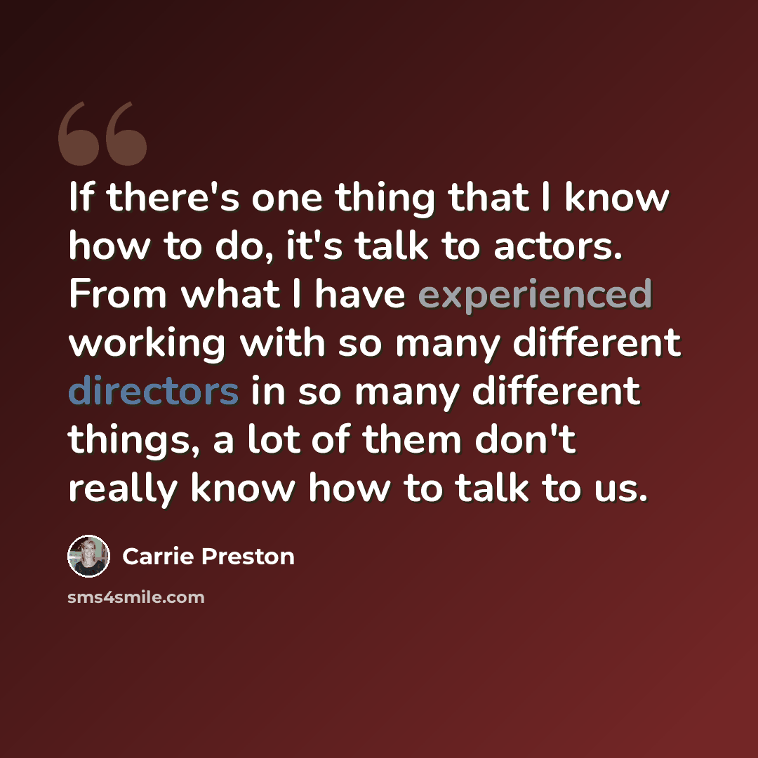 “If there's one thing that I know how to do, it's talk to actors. From what I have experienced working with so many different directors in so many different things, a lot of them don't really know how to talk to us.” quote by Carrie Preston