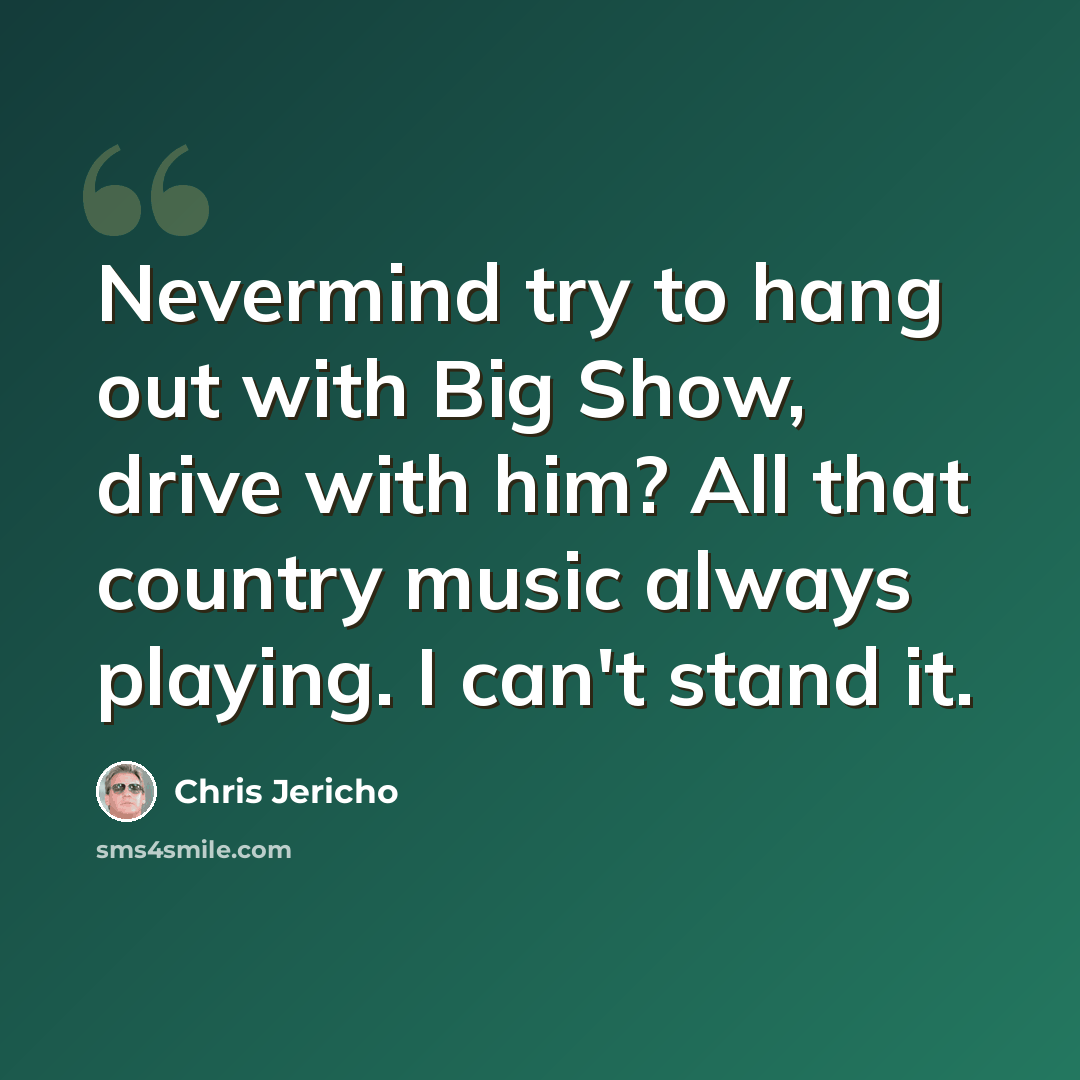 “Nevermind try to hang out with Big Show, drive with him? All that country music always playing. I can't stand it.” quote by Chris Jericho