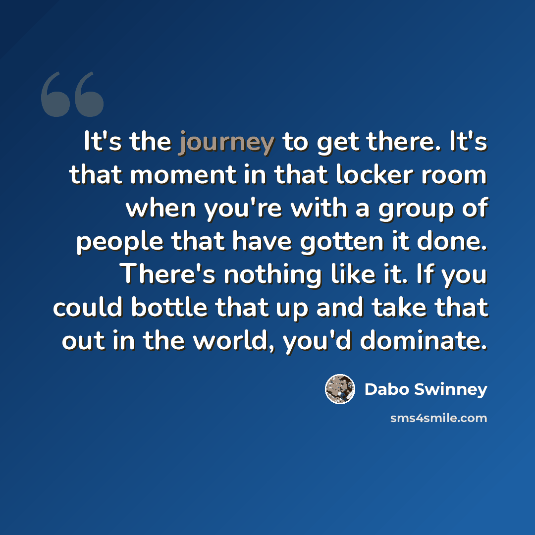 “It's the journey to get there. It's that moment in that locker room when you're with a group of people that have gotten it done. There's nothing like it. If you could bottle that up and take that out in the world, you'd dominate.” quote by Dabo Swinney