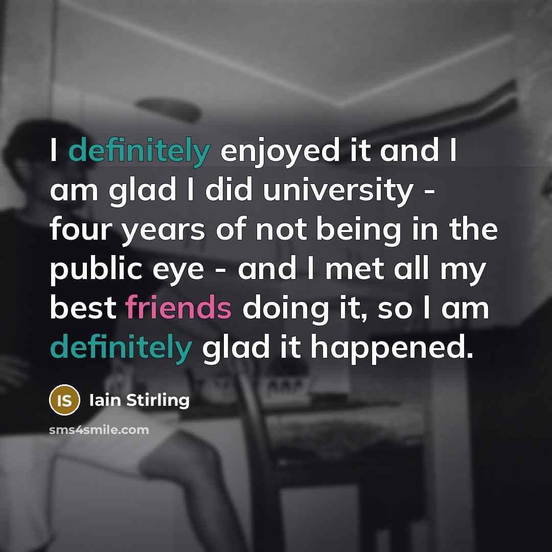 “I definitely enjoyed it and I am glad I did university - four years of not being in the public eye - and I met all my best friends doing it, so I am definitely glad it happened.” quote by Iain Stirling