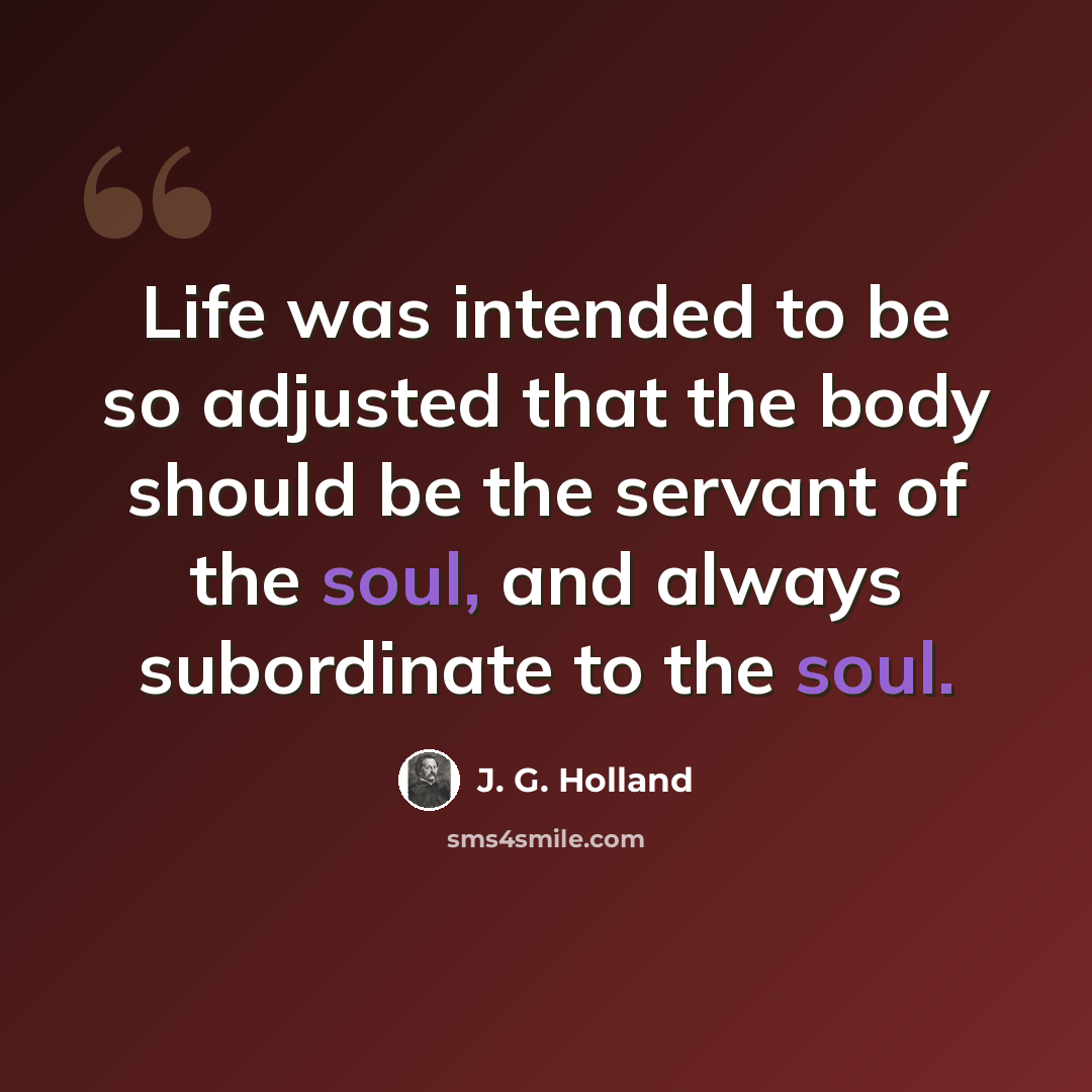 “Life was intended to be so adjusted that the body should be the servant of the soul, and always subordinate to the soul.” quote by J. G. Holland