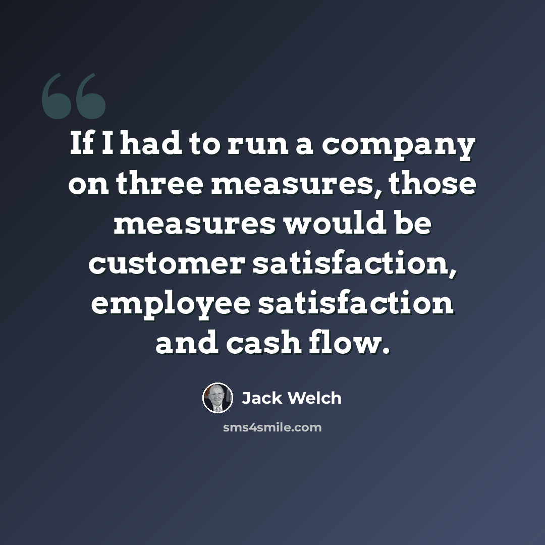 “If I had to run a company on three measures, those measures would be customer satisfaction, employee satisfaction and cash flow.” quote by Jack Welch