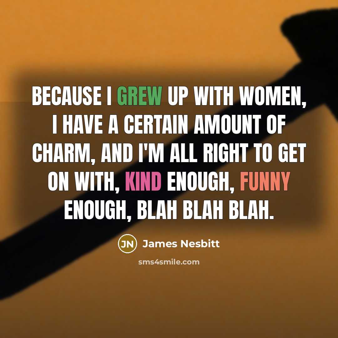 “Because I grew up with women, I have a certain amount of charm, and I'm all right to get on with, kind enough, funny enough, blah blah blah.” quote by James Nesbitt