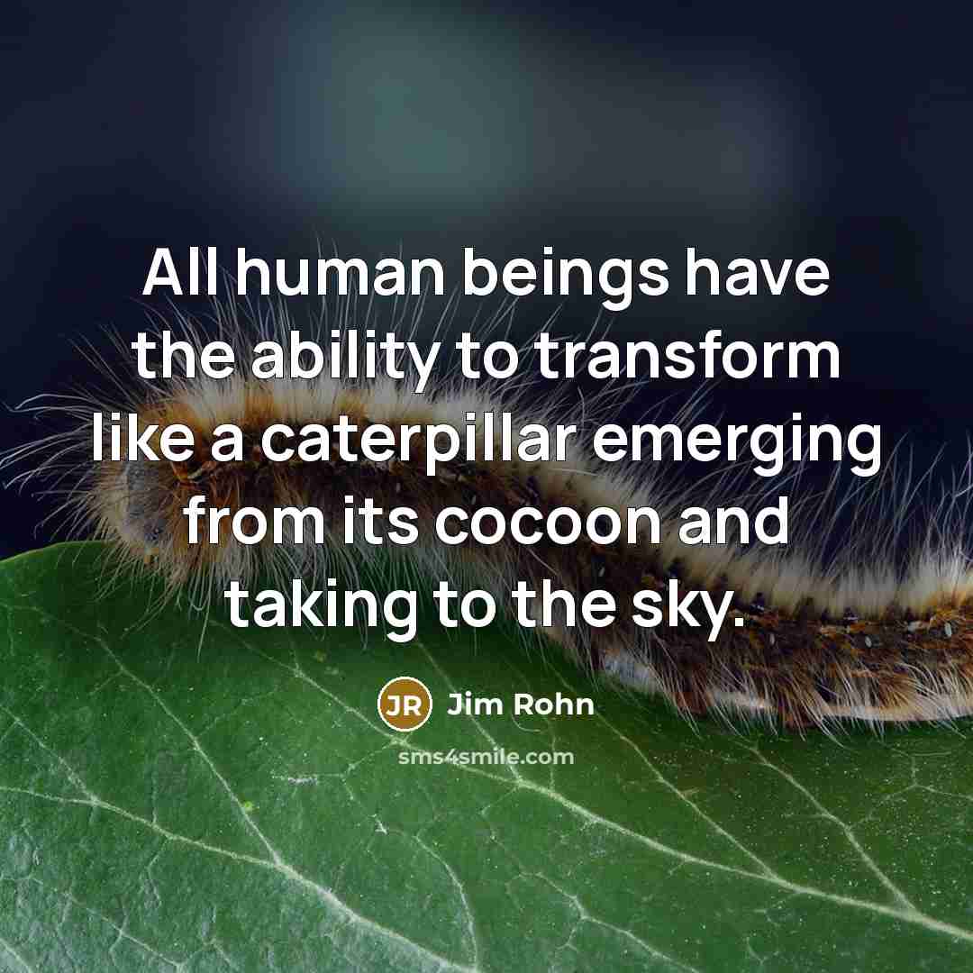 “All human beings have the ability to transform like a caterpillar emerging from its cocoon and taking to the sky.” quote by Jim Rohn