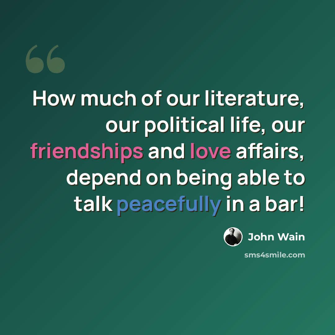 “How much of our literature, our political life, our friendships and love affairs, depend on being able to talk peacefully in a bar!” quote by John Wain