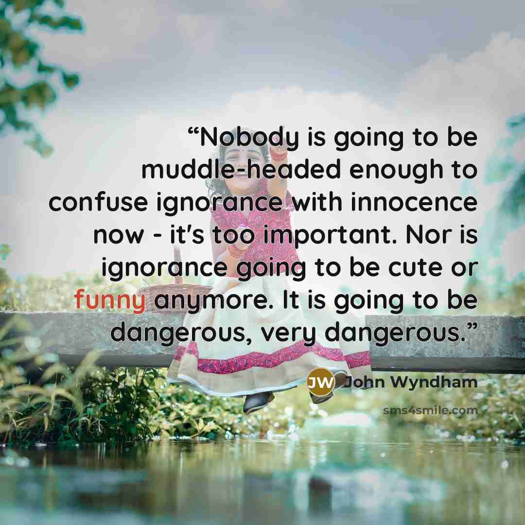“Nobody is going to be muddle-headed enough to confuse ignorance with innocence now - it's too important. Nor is ignorance going to be cute or funny anymore. It is going to be dangerous, very dangerous.” quote by John Wyndham