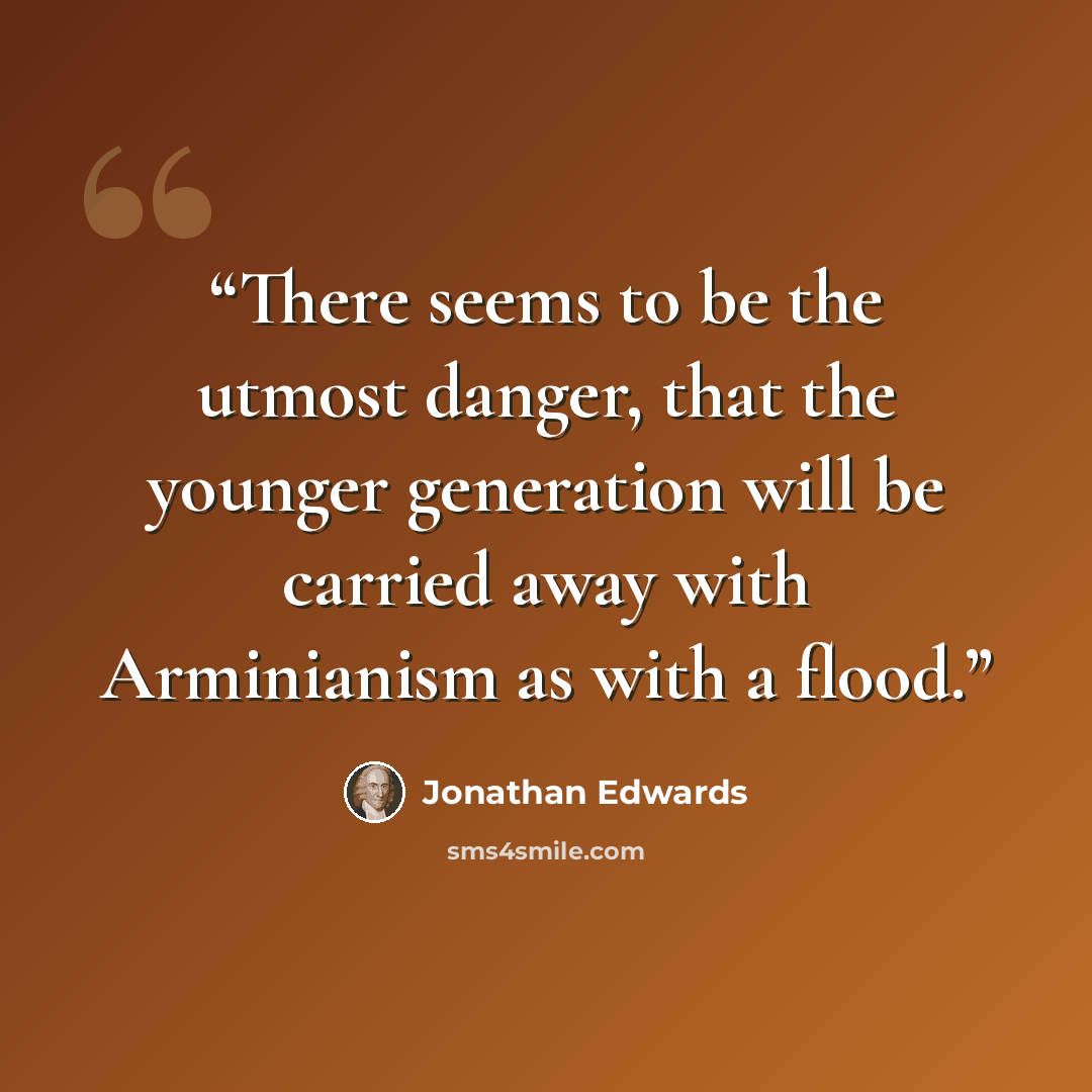 “There seems to be the utmost danger, that the younger generation will be carried away with Arminianism as with a flood.” quote by Jonathan Edwards
