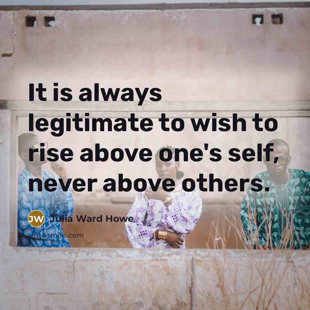 “It is always legitimate to wish to rise above one's self, never above others.” quote by Julia Ward Howe