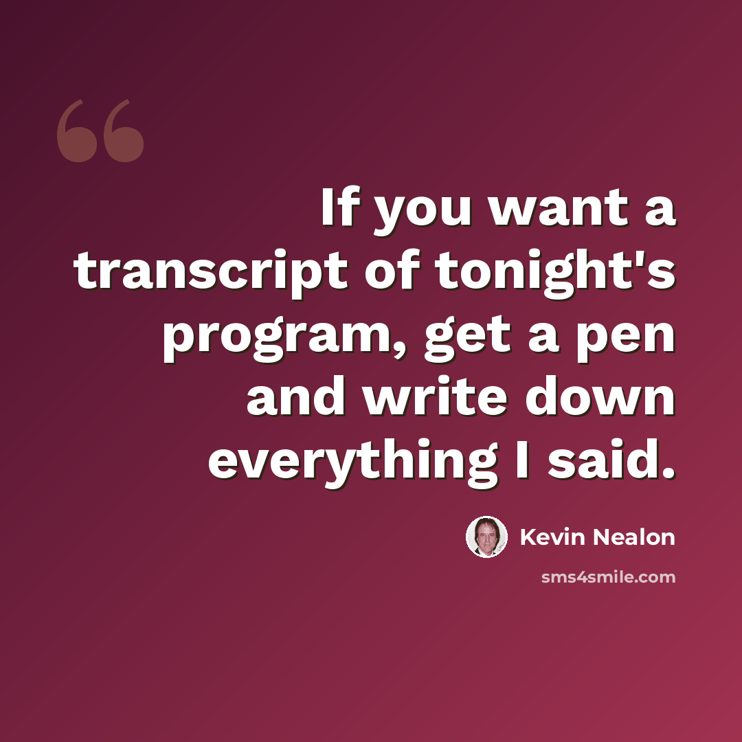 “If you want a transcript of tonight's program, get a pen and write down everything I said.” quote by Kevin Nealon