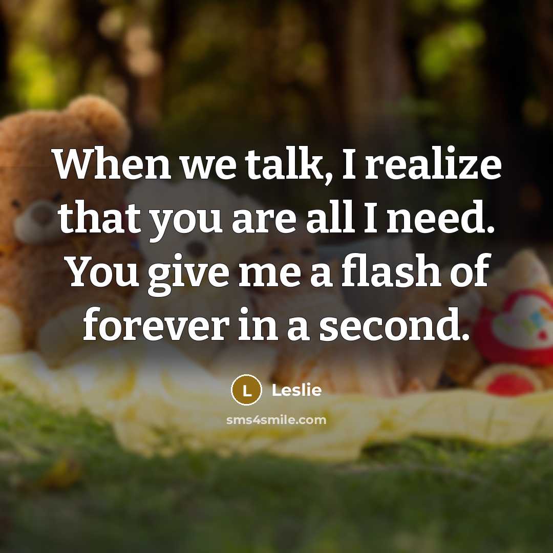 “When we talk, I realize that you are all I need. You give me a flash of forever in a second.” quote by Leslie