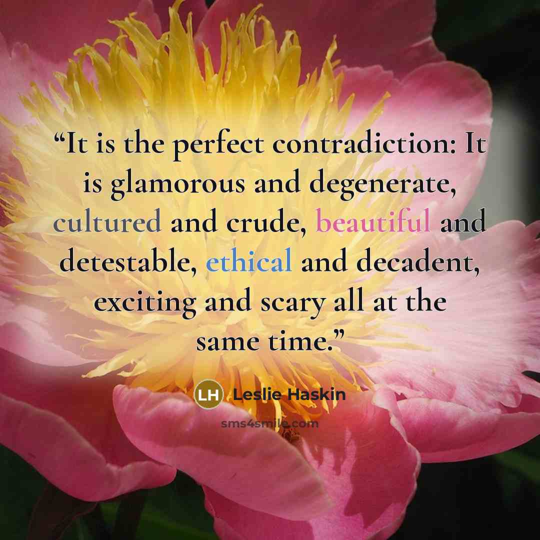 “It is the perfect contradiction: It is glamorous and degenerate, cultured and crude, beautiful and detestable, ethical and decadent, exciting and scary all at the same time.” quote by Leslie Haskin