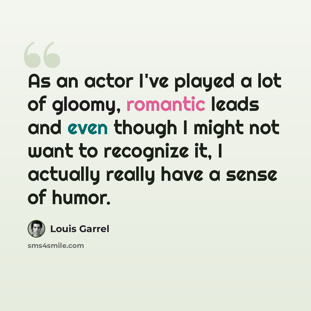“As an actor I've played a lot of gloomy, romantic leads and even though I might not want to recognize it, I actually really have a sense of humor.” quote by Louis Garrel