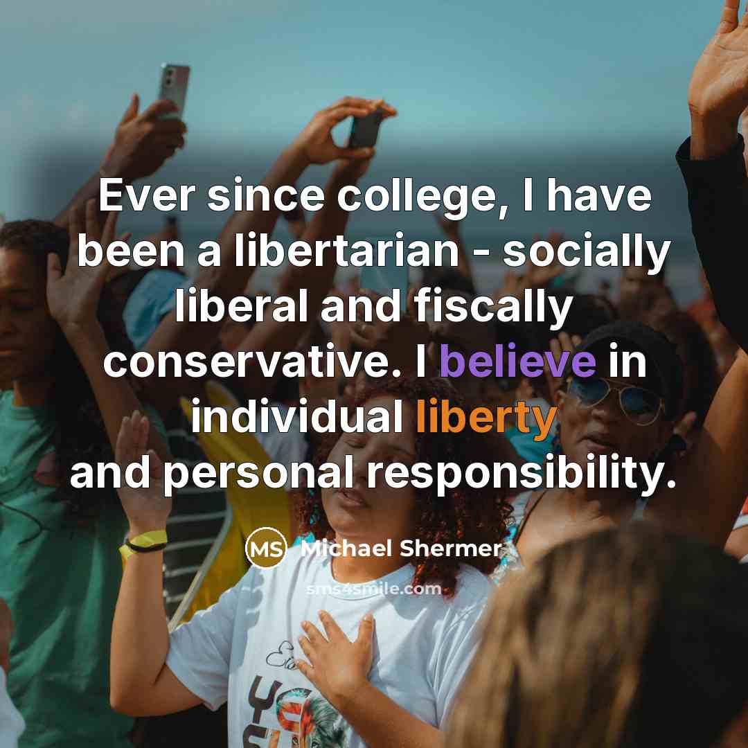 “Ever since college, I have been a libertarian - socially liberal and fiscally conservative. I believe in individual liberty and personal responsibility.” quote by Michael Shermer