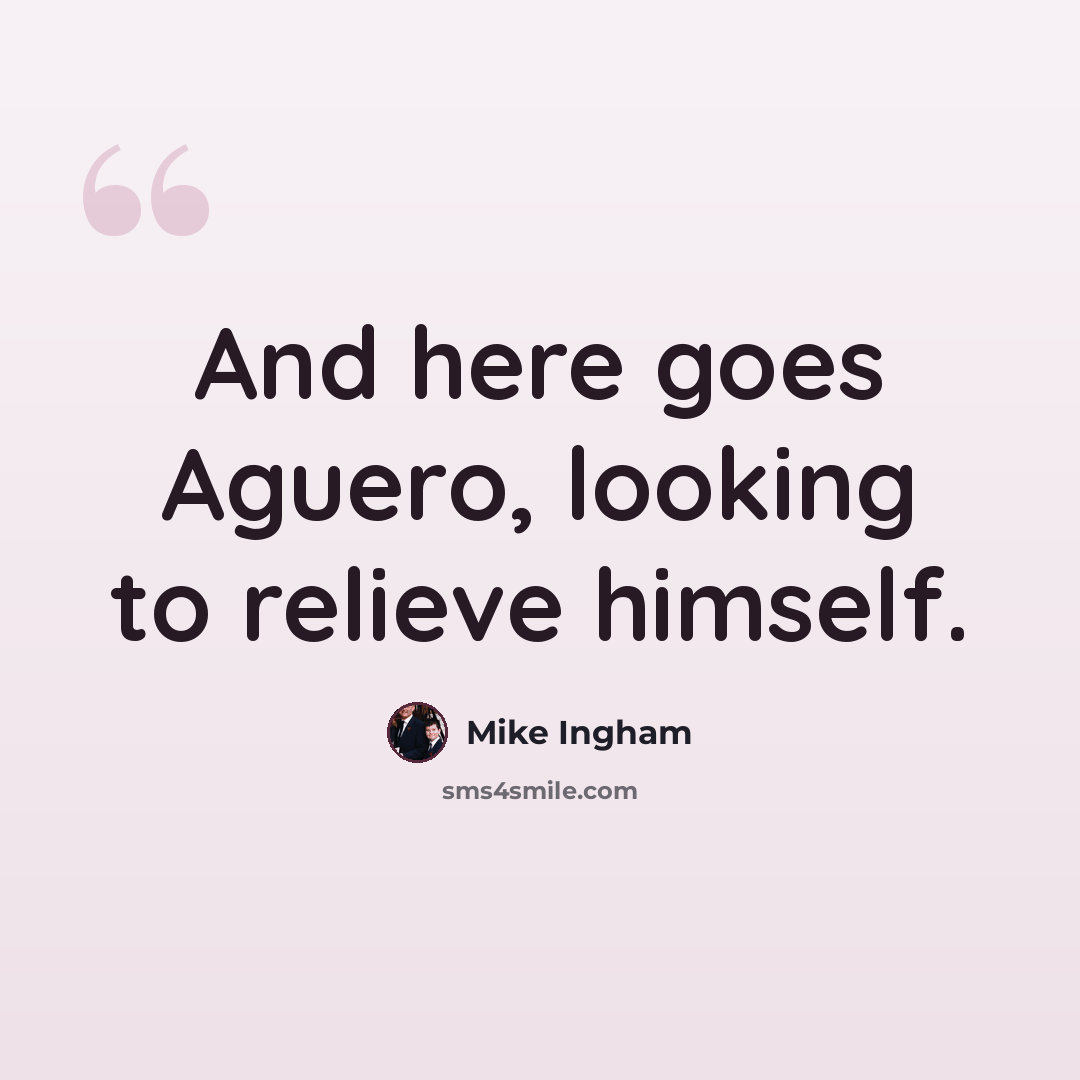 “And here goes Aguero, looking to relieve himself.” quote by Mike Ingham