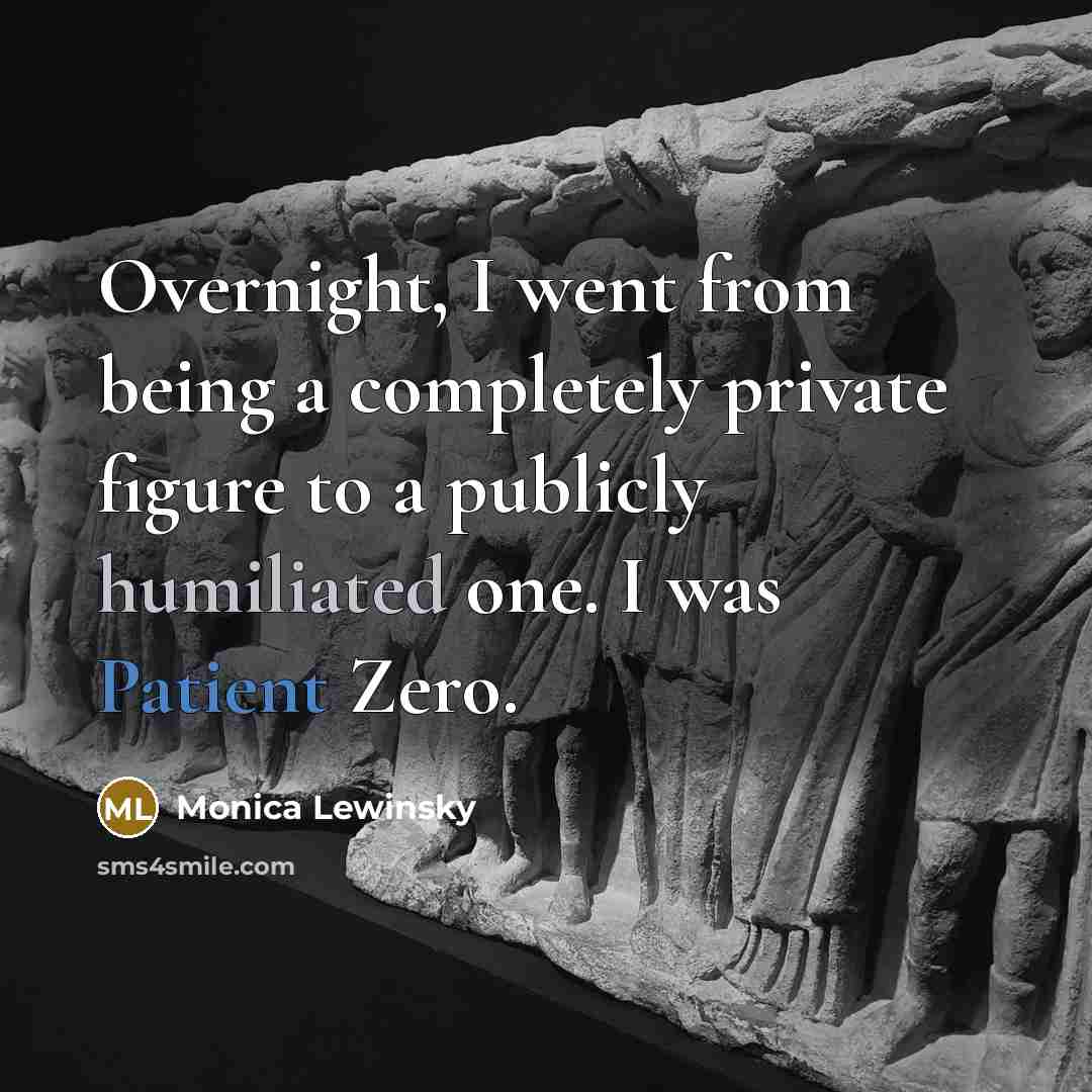 “Overnight, I went from being a completely private figure to a publicly humiliated one. I was Patient Zero.” quote by Monica Lewinsky