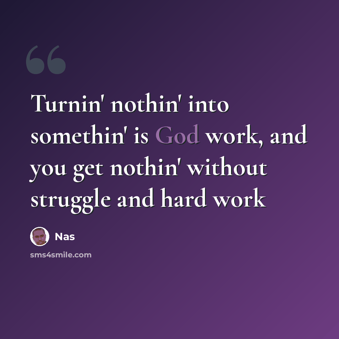 “Turnin' nothin' into somethin' is God work, and you get nothin' without struggle and hard work” quote by Nas