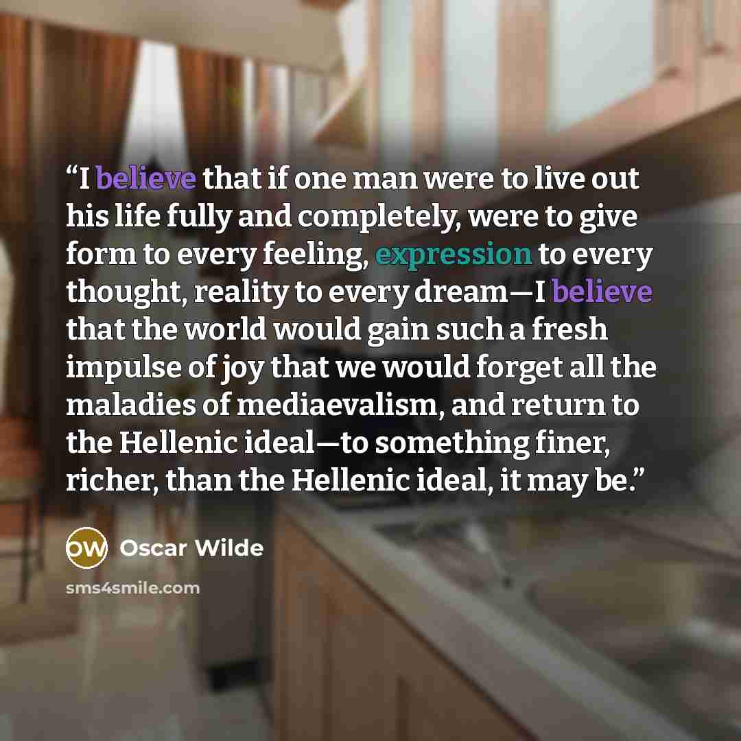 “I believe that if one man were to live out his life fully and completely, were to give form to every feeling, expression to every thought, reality to every dream—I believe that the world would gain such a fresh impulse of joy that we would forget all the maladies of mediaevalism, and return to the…” quote by Oscar Wilde