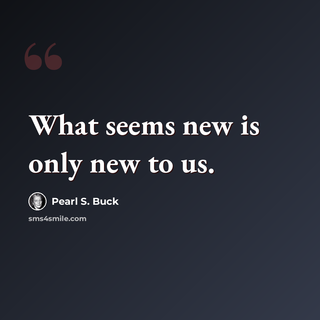“What seems new is only new to us.” quote by Pearl S. Buck