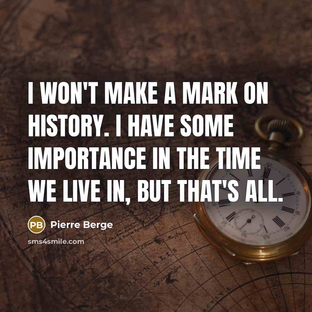 “I won't make a mark on history. I have some importance in the time we live in, but that's all.” quote by Pierre Berge
