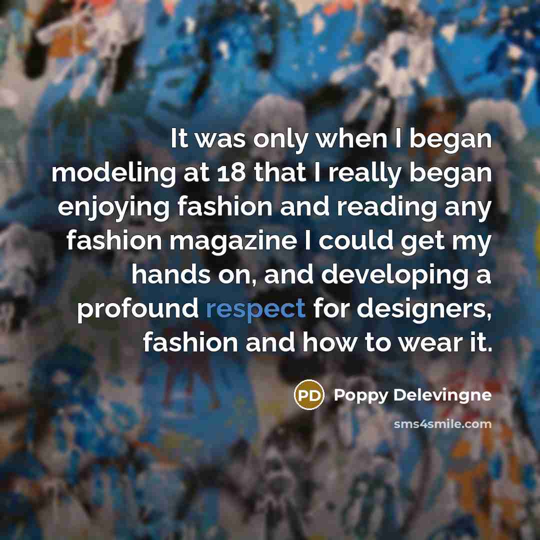“It was only when I began modeling at 18 that I really began enjoying fashion and reading any fashion magazine I could get my hands on, and developing a profound respect for designers, fashion and how to wear it.” quote by Poppy Delevingne