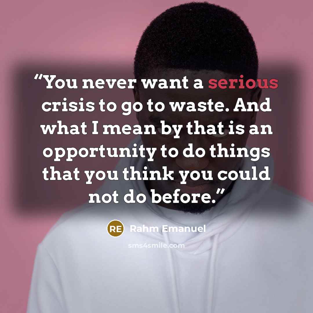 “You never want a serious crisis to go to waste. And what I mean by that is an opportunity to do things that you think you could not do before.” quote by Rahm Emanuel