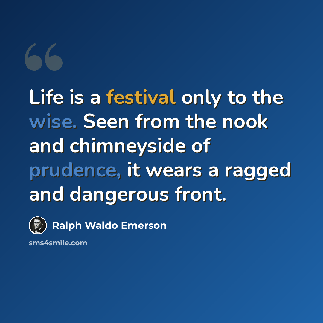 “Life is a festival only to the wise. Seen from the nook and chimneyside of prudence, it wears a ragged and dangerous front.” quote by Ralph Waldo Emerson