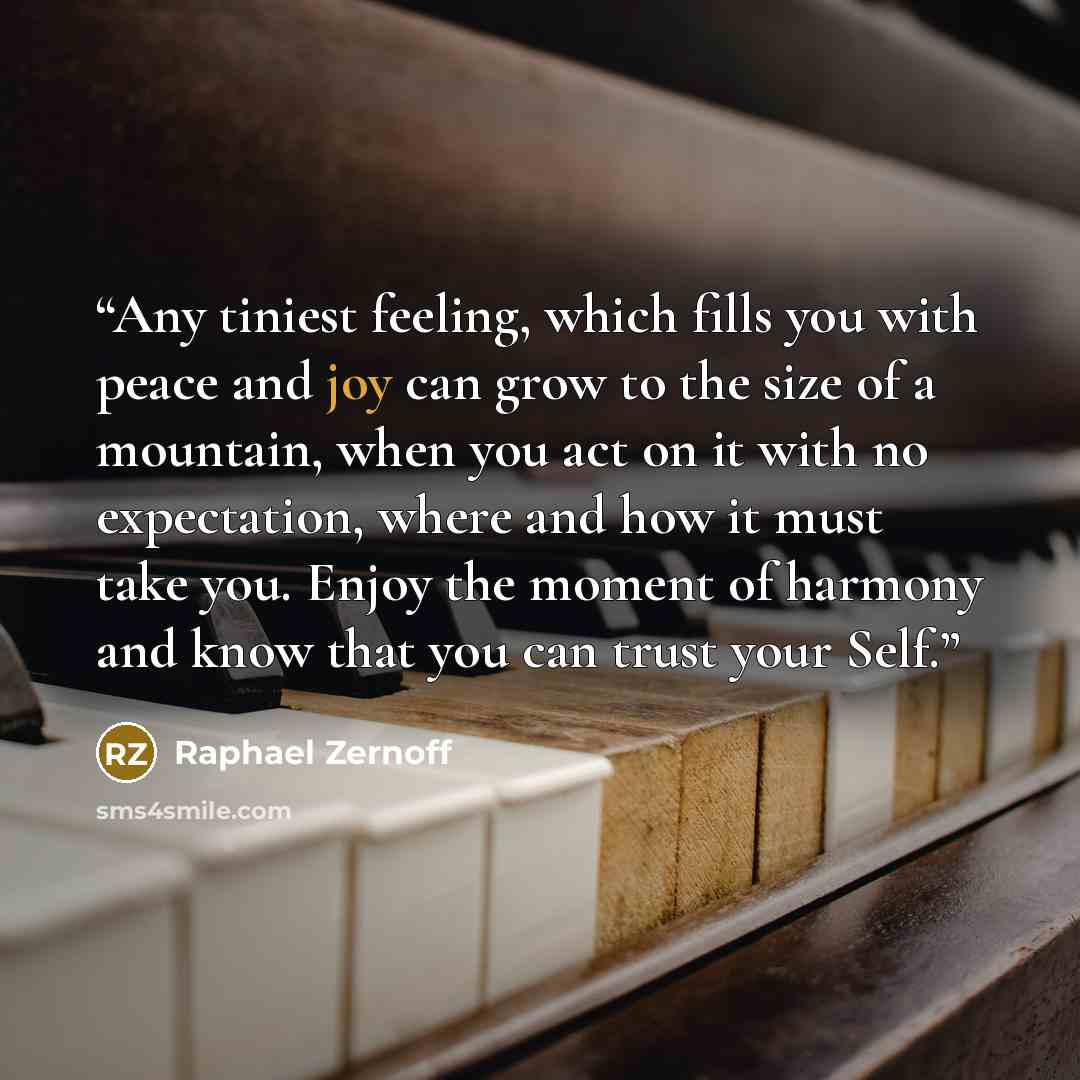 “Any tiniest feeling, which fills you with peace and joy can grow to the size of a mountain, when you act on it with no expectation, where and how it must take you. Enjoy the moment of harmony and know that you can trust your Self.” quote by Raphael Zernoff