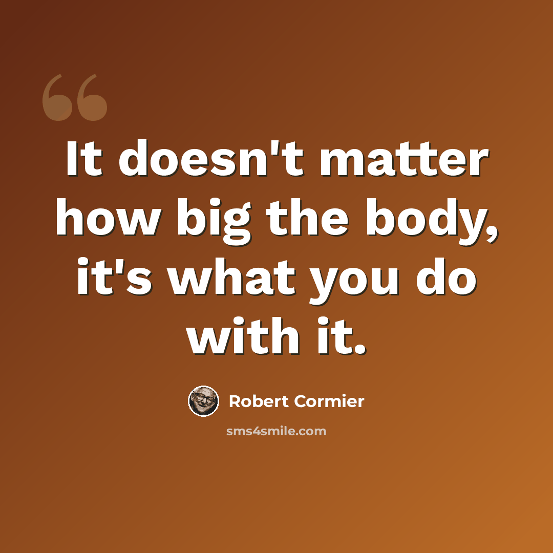 “It doesn't matter how big the body, it's what you do with it.” quote by Robert Cormier