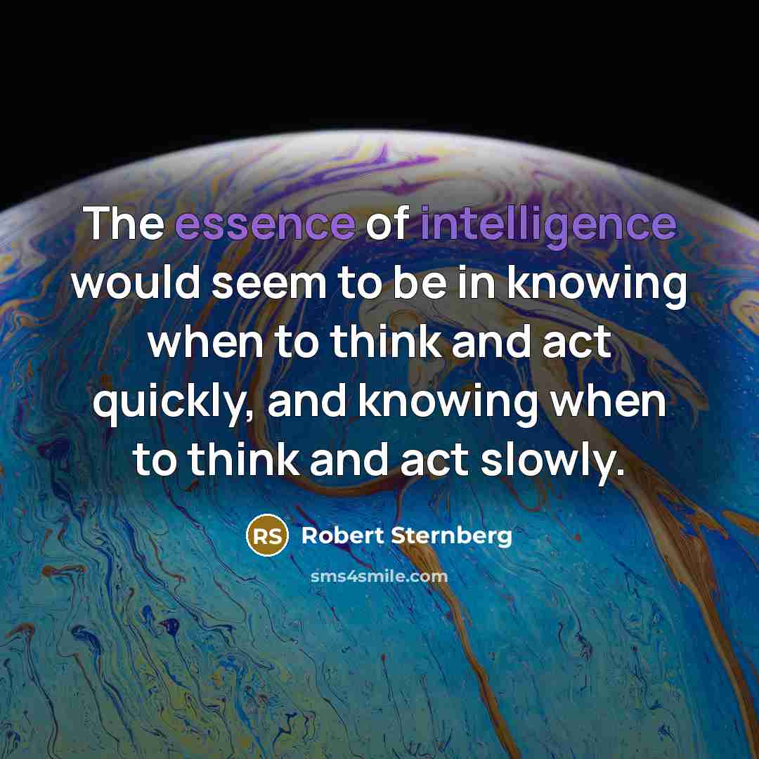 “The essence of intelligence would seem to be in knowing when to think and act quickly, and knowing when to think and act slowly.” quote by Robert Sternberg