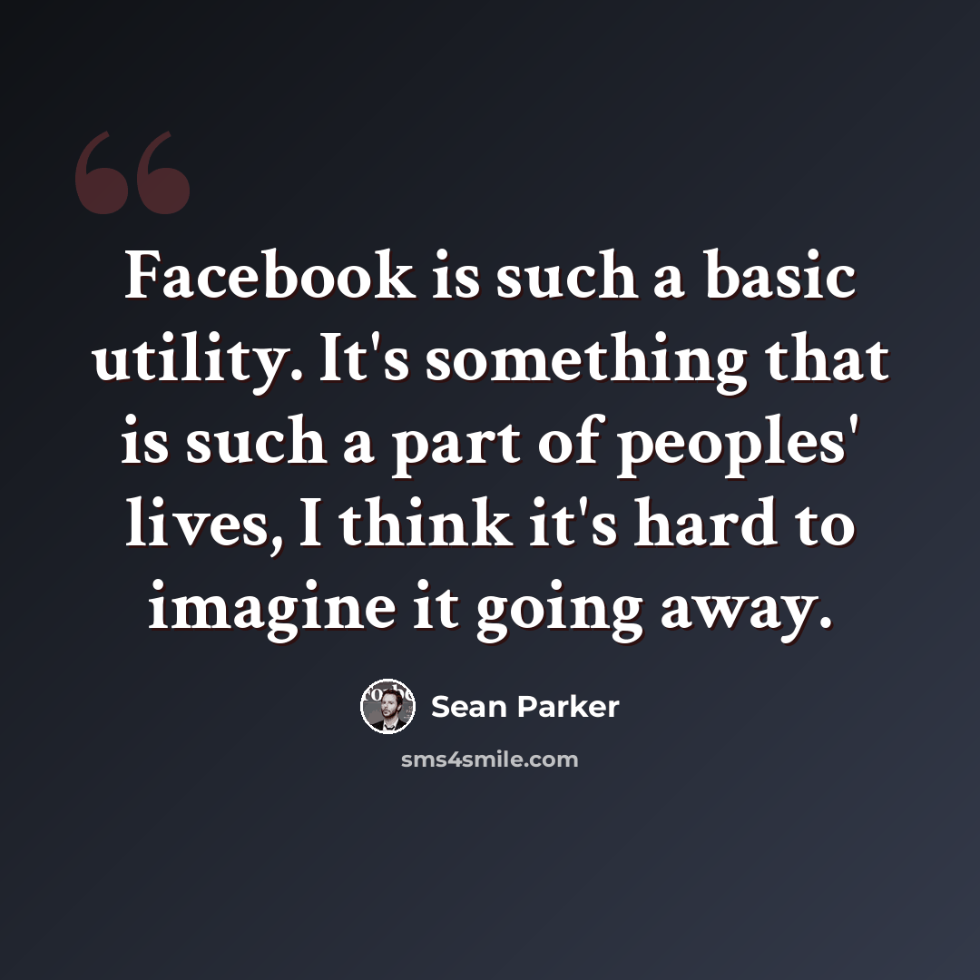 “Facebook is such a basic utility. It's something that is such a part of peoples' lives, I think it's hard to imagine it going away.” quote by Sean Parker