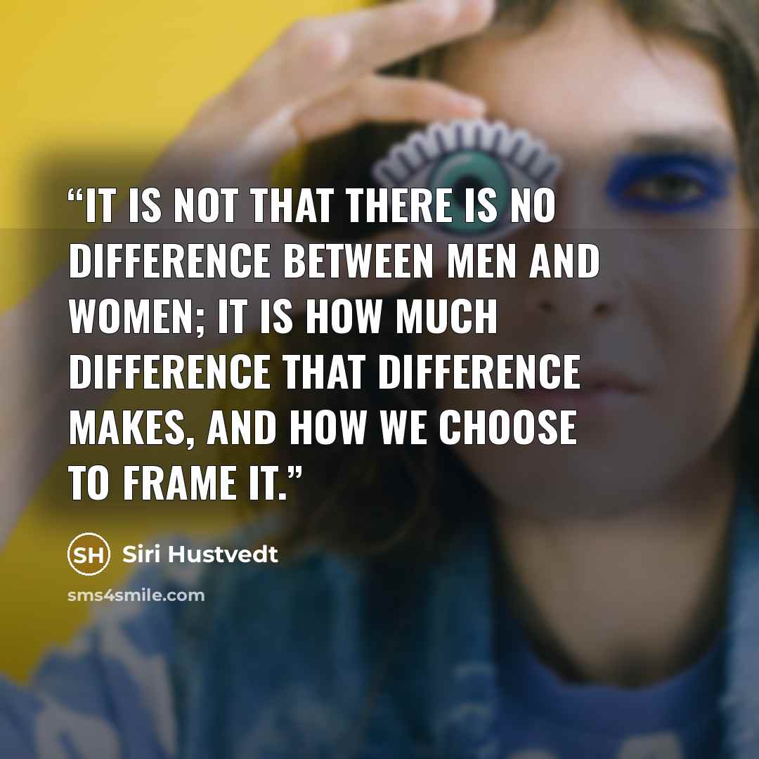 “It is not that there is no difference between men and women; it is how much difference that difference makes, and how we choose to frame it.” quote by Siri Hustvedt