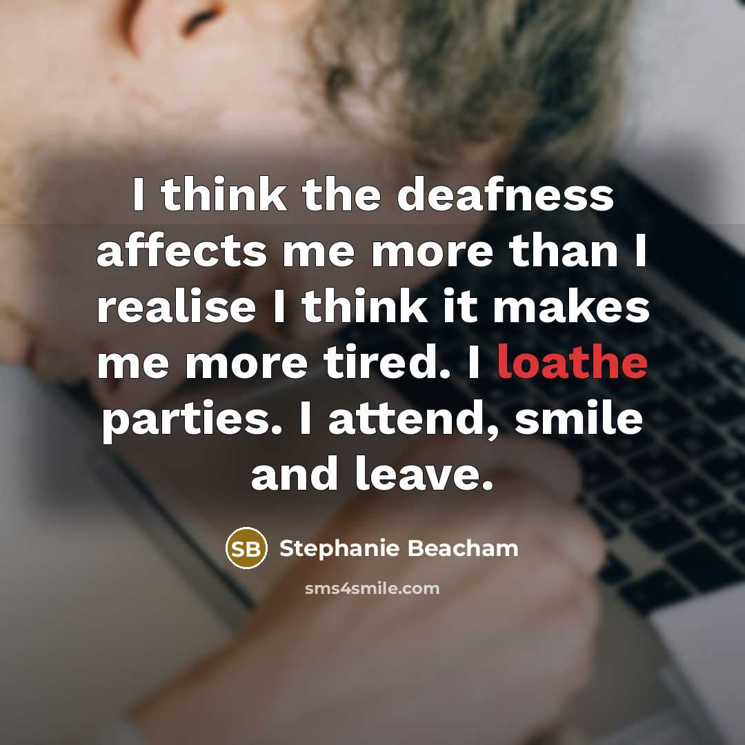 “I think the deafness affects me more than I realise I think it makes me more tired. I loathe parties. I attend, smile and leave.” quote by Stephanie Beacham