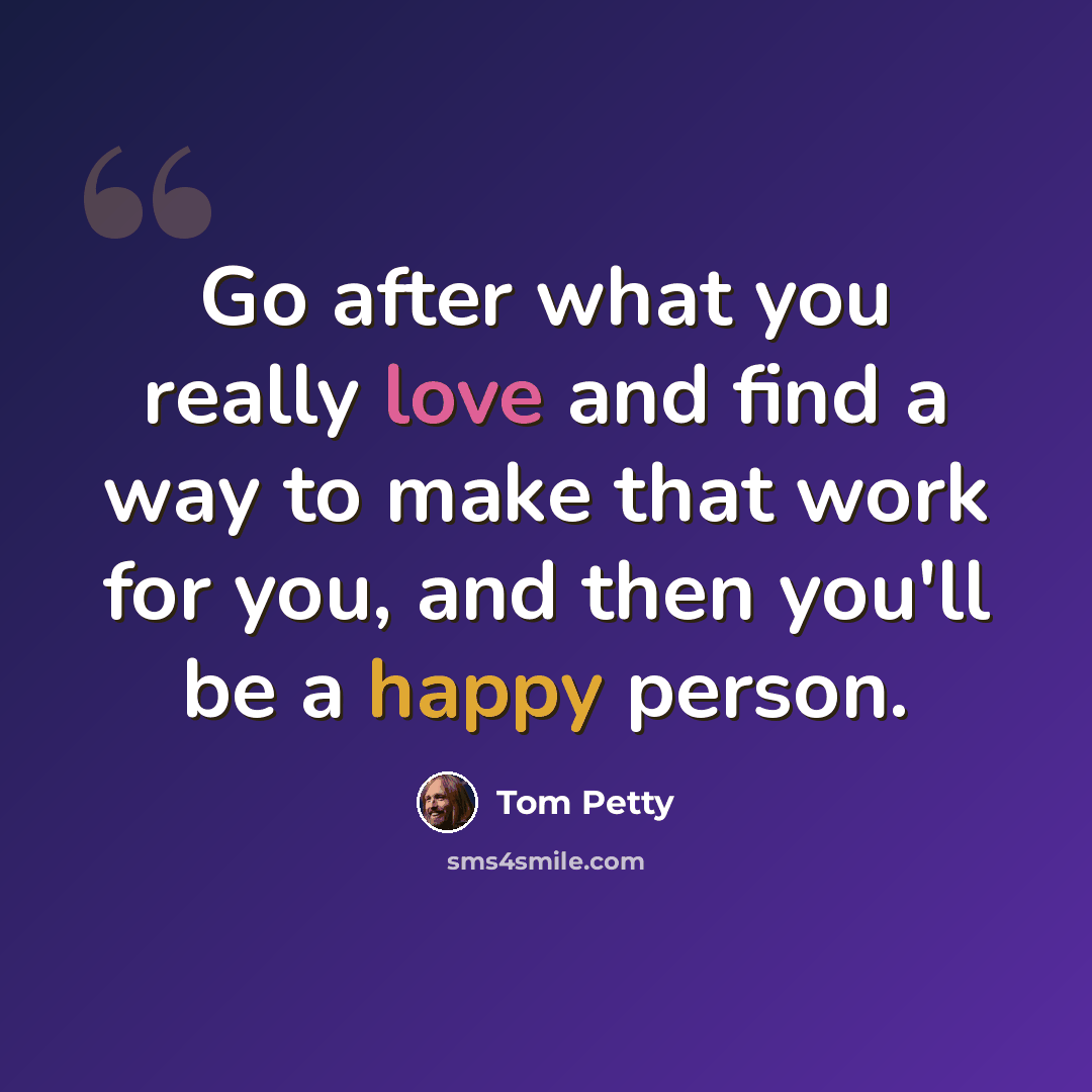 “Go after what you really love and find a way to make that work for you, and then you'll be a happy person.” quote by Tom Petty