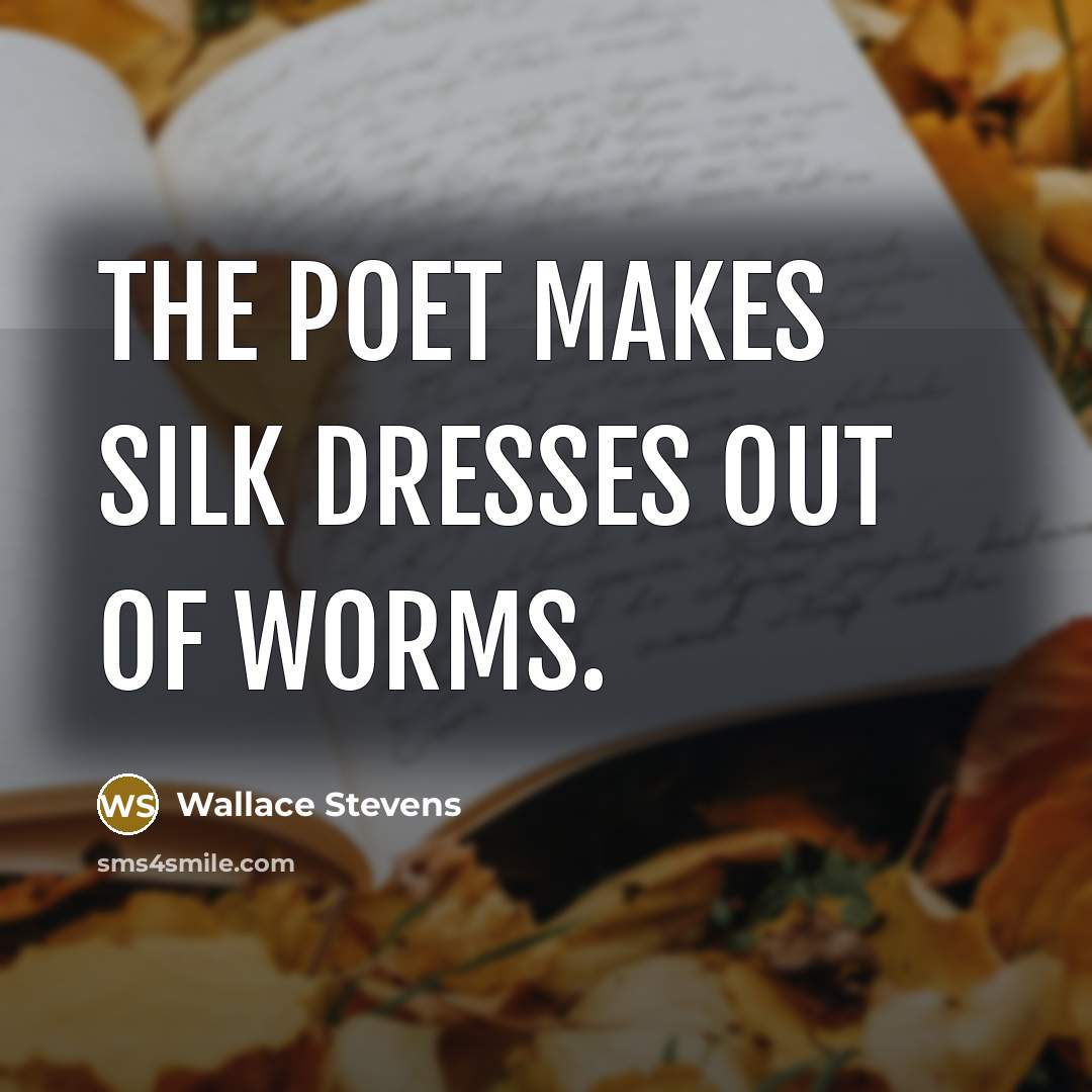 “The poet makes silk dresses out of worms.” quote by Wallace Stevens