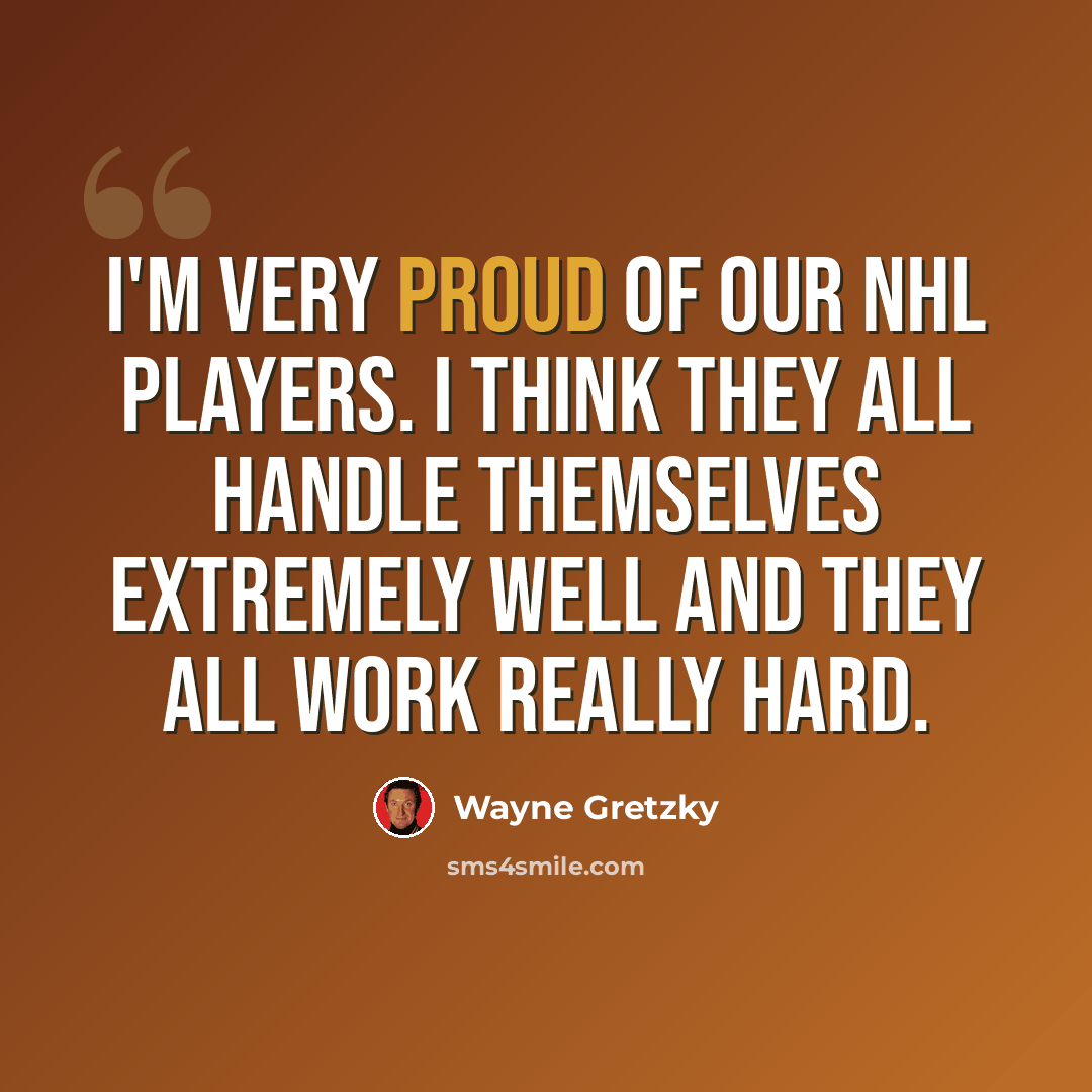 “I'm very proud of our NHL players. I think they all handle themselves extremely well and they all work really hard.” quote by Wayne Gretzky