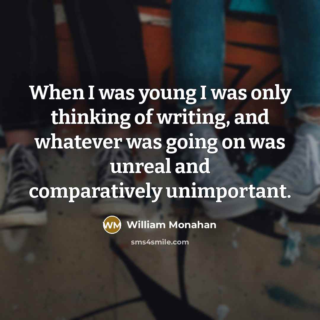 “When I was young I was only thinking of writing, and whatever was going on was unreal and comparatively unimportant.” quote by William Monahan