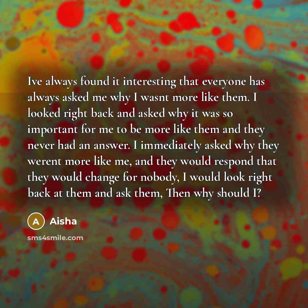 “Ive always found it interesting that everyone has always asked me why I wasnt more like them. I looked right back and asked why it was so important for me to be more like them and they never had an answer. I immediately asked why they werent more like me, and they would respond that they would…” quote by Aisha