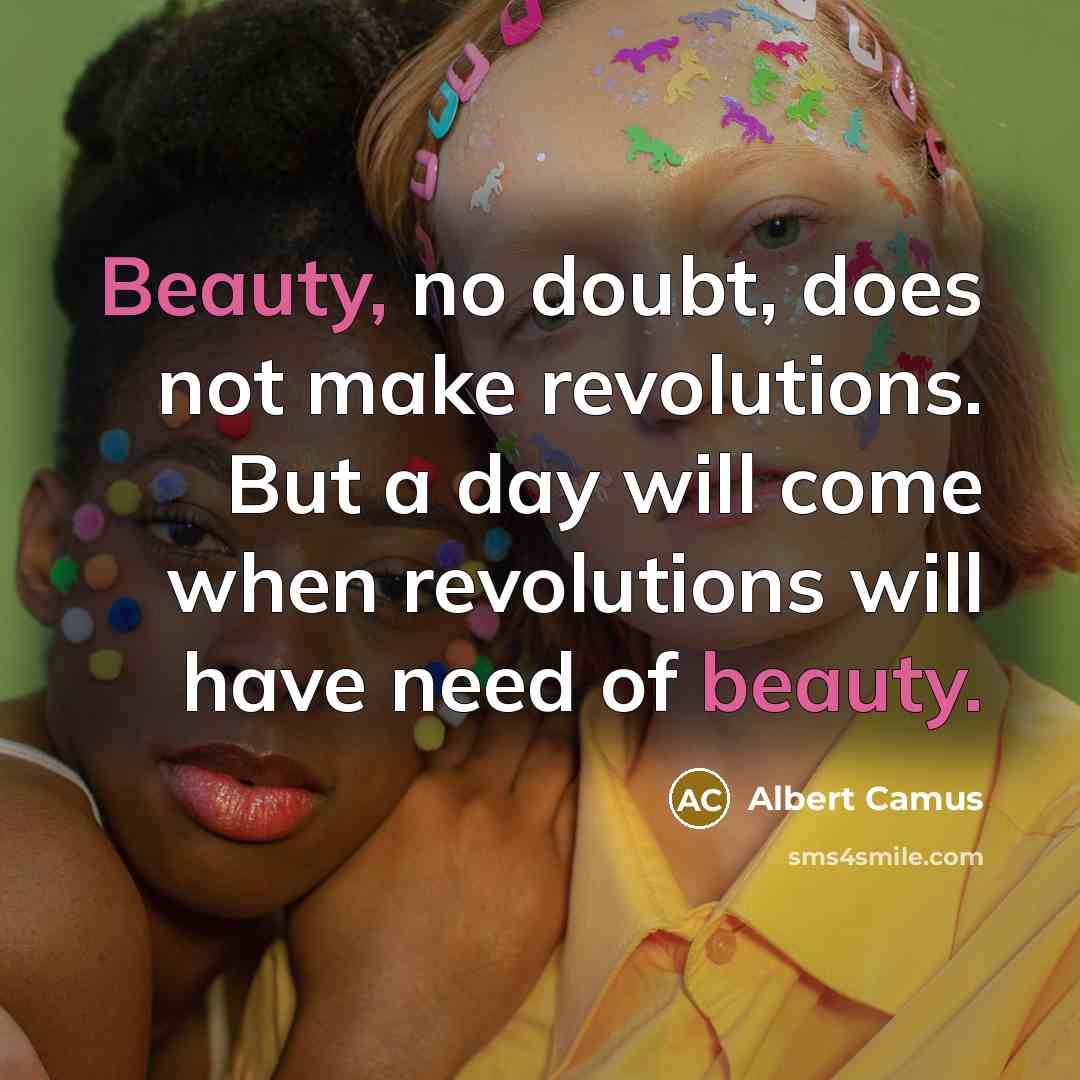 “Beauty, no doubt, does not make revolutions. But a day will come when revolutions will have need of beauty.” quote by Albert Camus