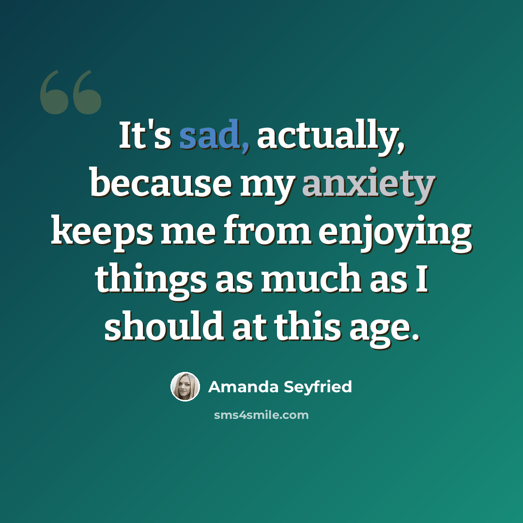 “It's sad, actually, because my anxiety keeps me from enjoying things as much as I should at this age.” quote by Amanda Seyfried