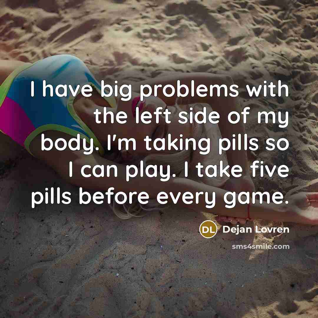 “I have big problems with the left side of my body. I'm taking pills so I can play. I take five pills before every game.” quote by Dejan Lovren