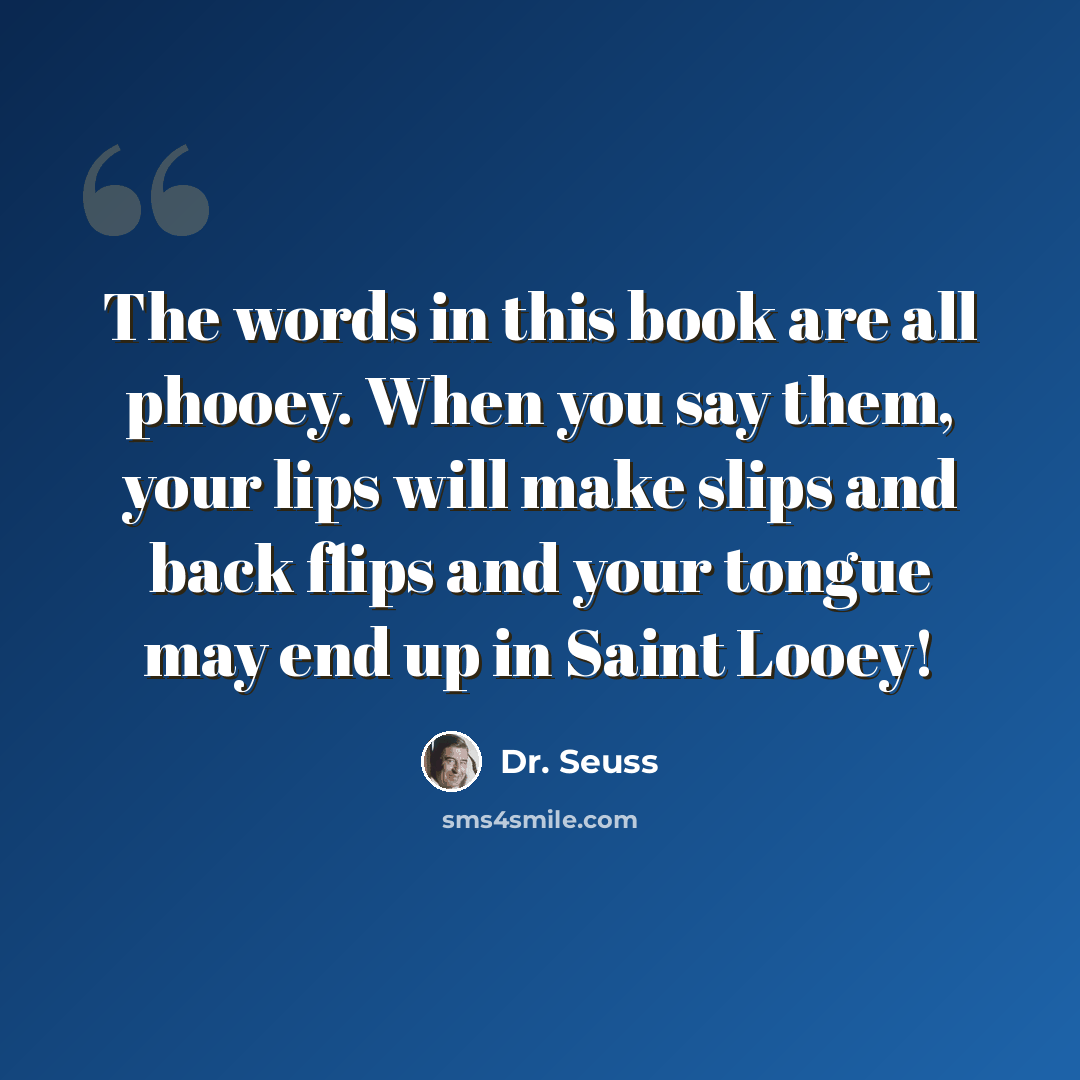 “The words in this book are all phooey. When you say them, your lips will make slips and back flips and your tongue may end up in Saint Looey!” quote by Dr. Seuss
