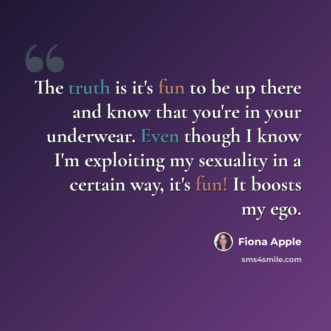 “The truth is it's fun to be up there and know that you're in your underwear. Even though I know I'm exploiting my sexuality in a certain way, it's fun! It boosts my ego.” quote by Fiona Apple