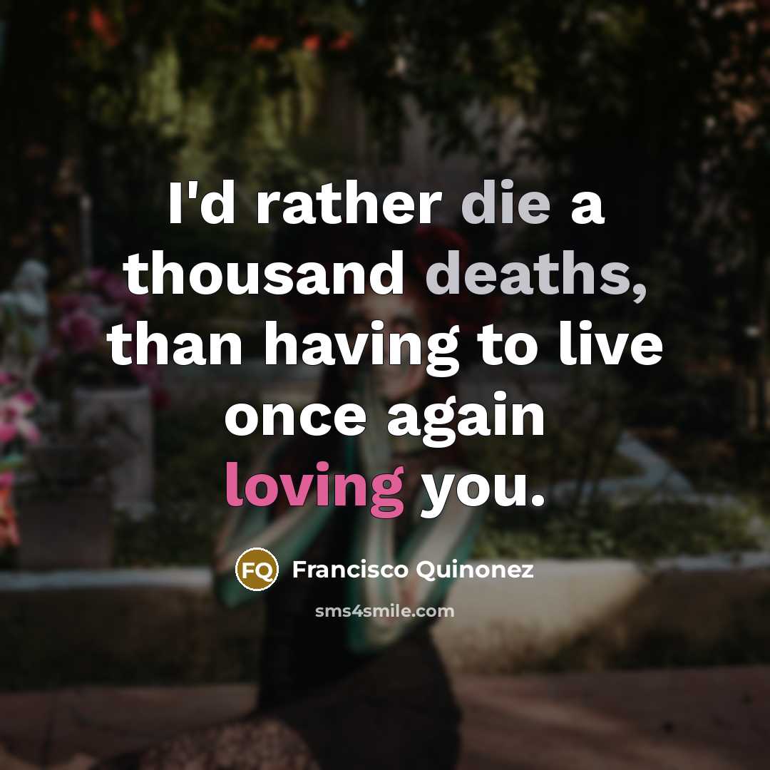“I'd rather die a thousand deaths, than having to live once again loving you.” quote by Francisco Quinonez