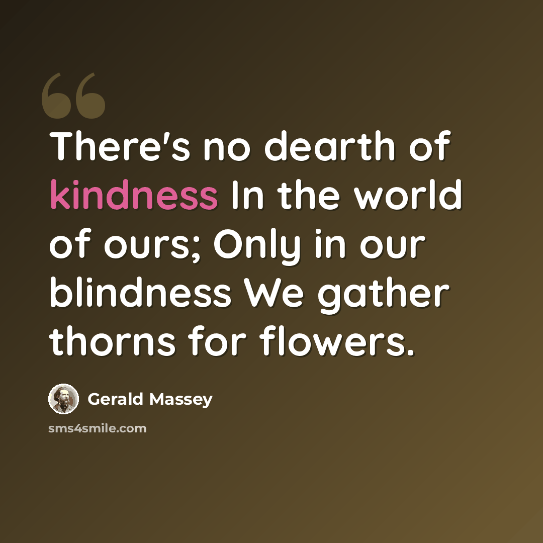 “There's no dearth of kindness In the world of ours; Only in our blindness We gather thorns for flowers.” quote by Gerald Massey