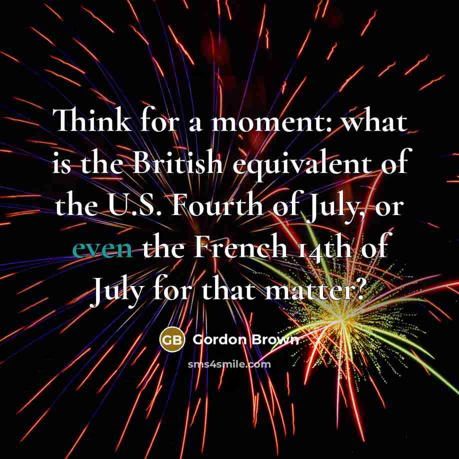“Think for a moment: what is the British equivalent of the U.S. Fourth of July, or even the French 14th of July for that matter?” quote by Gordon Brown